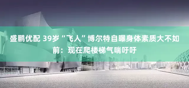 盛鹏优配 39岁“飞人”博尔特自曝身体素质大不如前：现在爬楼梯气喘吁吁