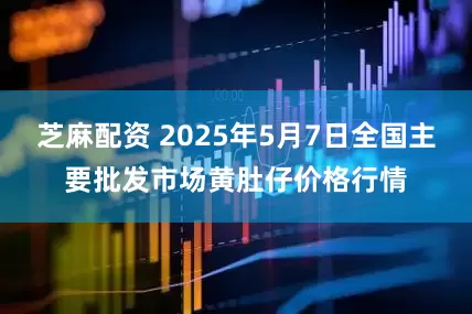 芝麻配资 2025年5月7日全国主要批发市场黄肚仔价格行情