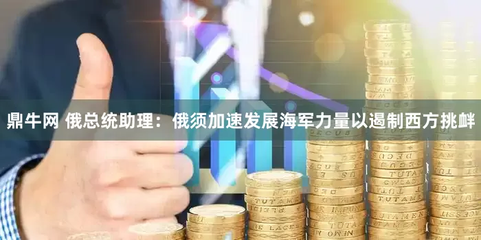 鼎牛网 俄总统助理：俄须加速发展海军力量以遏制西方挑衅