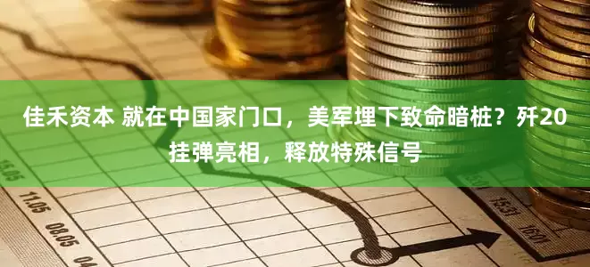 佳禾资本 就在中国家门口，美军埋下致命暗桩？歼20挂弹亮相，释放特殊信号
