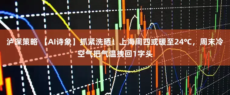 泸深策略 【AI诗象】抓紧洗晒!上海周四或暖至24℃,周末冷空气把气温拽回1字头