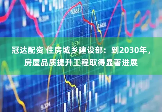 冠达配资 住房城乡建设部：到2030年，房屋品质提升工程取得显著进展