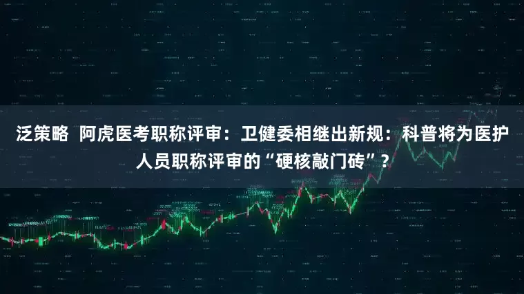 泛策略  阿虎医考职称评审：卫健委相继出新规：科普将为医护人员职称评审的“硬核敲门砖”？