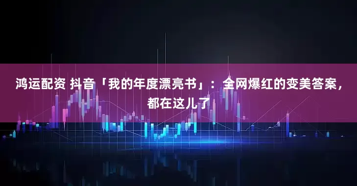 鸿运配资 抖音「我的年度漂亮书」：全网爆红的变美答案，都在这儿了