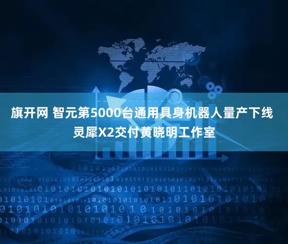 旗开网 智元第5000台通用具身机器人量产下线 灵犀X2交付黄晓明工作室