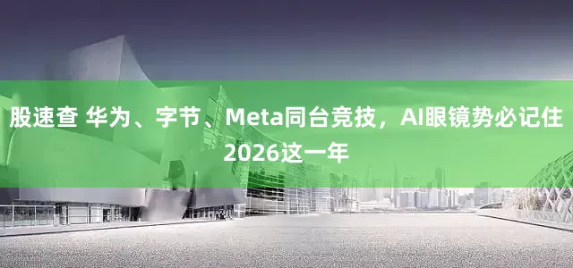 股速查 华为、字节、Meta同台竞技，AI眼镜势必记住2026这一年
