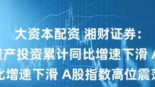 大资本配资 湘财证券：8月固定资产投资累计同比增速下滑 A股指数高位震荡