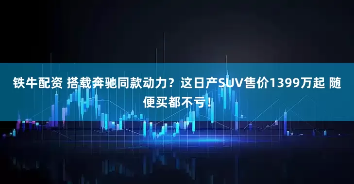 铁牛配资 搭载奔驰同款动力?这日产SUV售价1399万起 随便买都不亏!