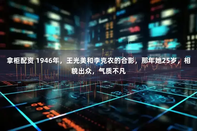 拿柜配资 1946年，王光美和李克农的合影，那年她25岁，相貌出众，气质不凡