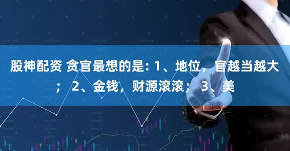 股神配资 贪官最想的是: 1、地位，官越当越大； 2、金钱，财源滚滚； 3、美